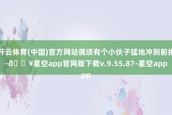 开云体育(中国)官方网站俄顷有个小伙子猛地冲到前排-🔥星空app官网版下载v.9.55.87-星空app