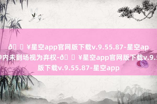 🔥星空app官网版下载v.9.55.87-星空app若叫名后1分钟内未到场视为弃权-🔥星空app官网版下载v.9.55.87-星空app