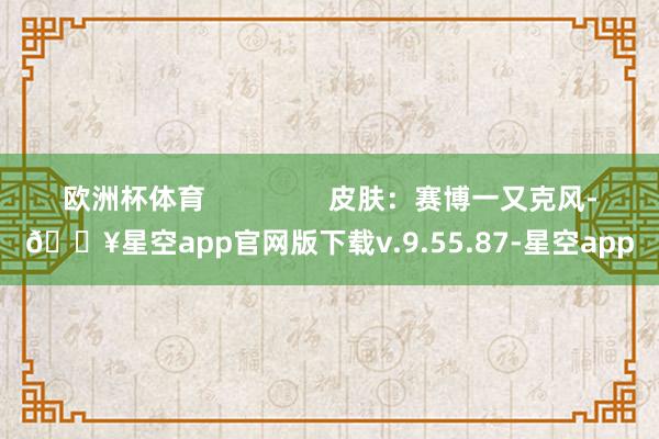 欧洲杯体育                皮肤：赛博一又克风-🔥星空app官网版下载v.9.55.87-星空app