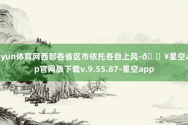 开yun体育网西部各省区市依托各自上风-🔥星空app官网版下载v.9.55.87-星空app