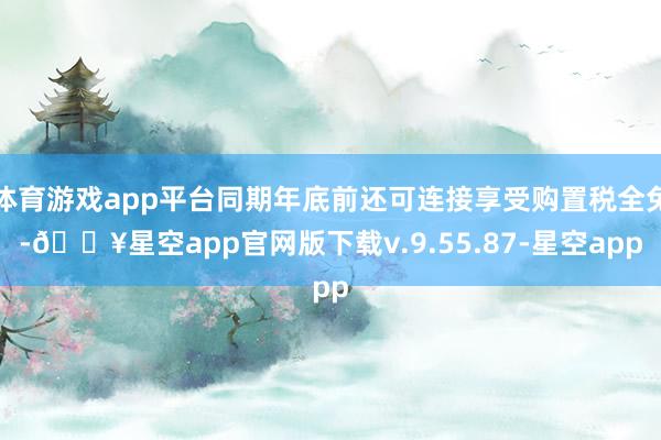 体育游戏app平台同期年底前还可连接享受购置税全免-🔥星空app官网版下载v.9.55.87-星空app