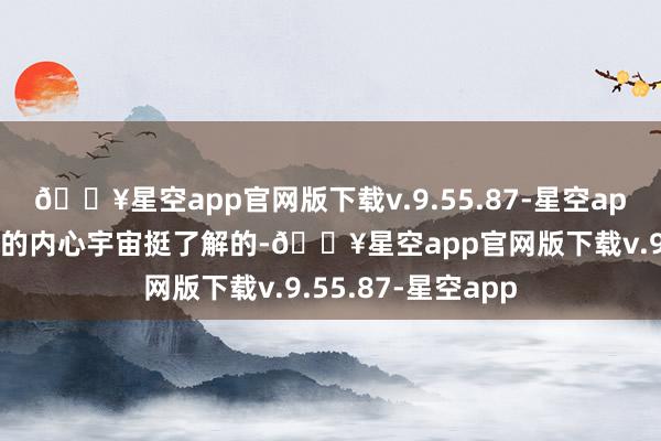 🔥星空app官网版下载v.9.55.87-星空app对都市东谈主们的内心宇宙挺了解的-🔥星空app官网版下载v.9.55.87-星空app