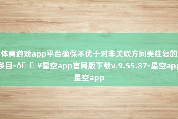 体育游戏app平台确保不优于对非关联方同类往复的条目-🔥星空app官网版下载v.9.55.87-星空app