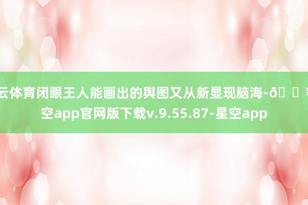 开云体育闭眼王人能画出的舆图又从新显现脑海-🔥星空app官网版下载v.9.55.87-星空app