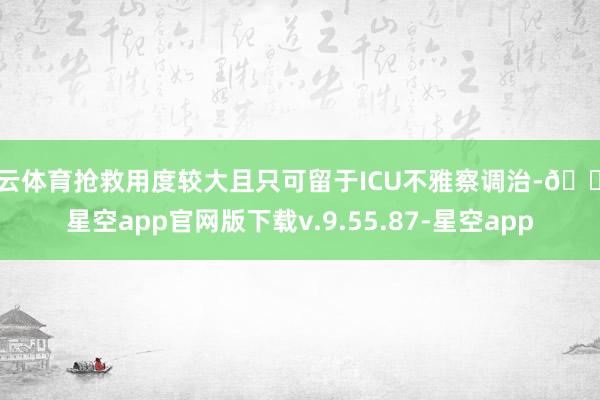 开云体育抢救用度较大且只可留于ICU不雅察调治-🔥星空app官网版下载v.9.55.87-星空app