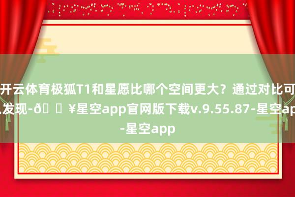 开云体育极狐T1和星愿比哪个空间更大？通过对比可以发现-🔥星空app官网版下载v.9.55.87-星空app