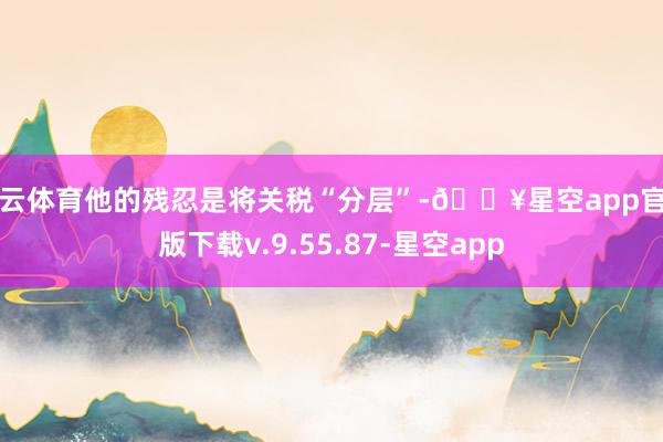 开云体育他的残忍是将关税“分层”-🔥星空app官网版下载v.9.55.87-星空app