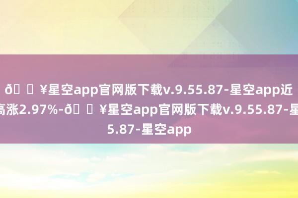 🔥星空app官网版下载v.9.55.87-星空app近6个月高涨2.97%-🔥星空app官网版下载v.9.55.87-星空app