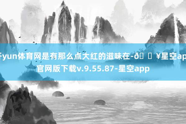 开yun体育网是有那么点大红的滋味在-🔥星空app官网版下载v.9.55.87-星空app