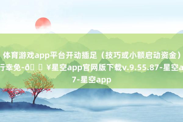 体育游戏app平台开动插足（技巧或小额启动资金）不行幸免-🔥星空app官网版下载v.9.55.87-星空app