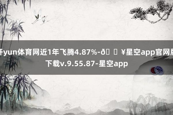 开yun体育网近1年飞腾4.87%-🔥星空app官网版下载v.9.55.87-星空app