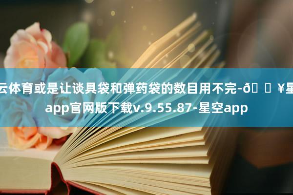 开云体育或是让谈具袋和弹药袋的数目用不完-🔥星空app官网版下载v.9.55.87-星空app