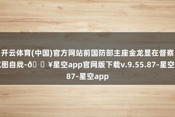 开云体育(中国)官方网站前国防部主座金龙显在督察所试图自戕-🔥星空app官网版下载v.9.55.87-星空app