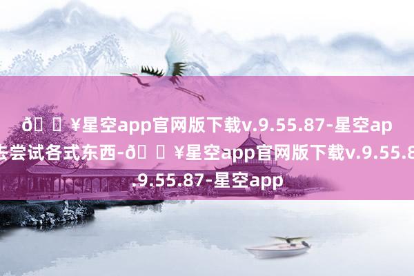 🔥星空app官网版下载v.9.55.87-星空app是以你会去尝试各式东西-🔥星空app官网版下载v.9.55.87-星空app