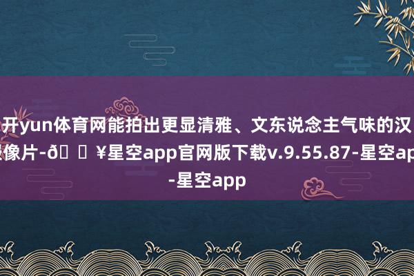 开yun体育网能拍出更显清雅、文东说念主气味的汉服像片-🔥星空app官网版下载v.9.55.87-星空app