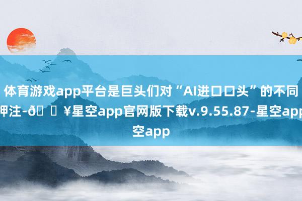体育游戏app平台是巨头们对“AI进口口头”的不同押注-🔥星空app官网版下载v.9.55.87-星空app