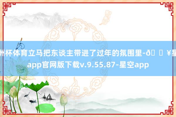 欧洲杯体育立马把东谈主带进了过年的氛围里-🔥星空app官网版下载v.9.55.87-星空app