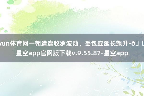 开yun体育网一朝遭逢收罗波动、丢包或延长飙升-🔥星空app官网版下载v.9.55.87-星空app