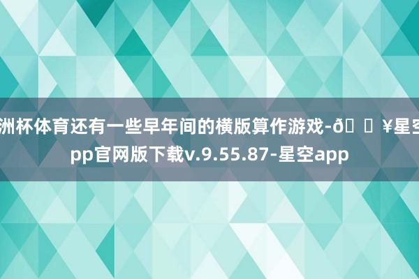 欧洲杯体育还有一些早年间的横版算作游戏-🔥星空app官网版下载v.9.55.87-星空app