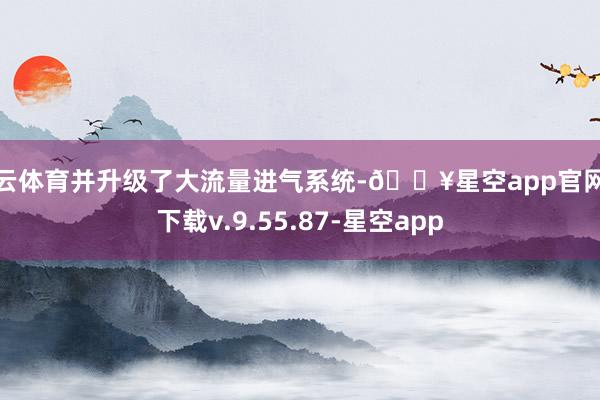 开云体育并升级了大流量进气系统-🔥星空app官网版下载v.9.55.87-星空app