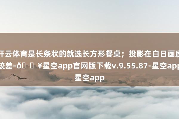 开云体育是长条状的就选长方形餐桌；投影在白日画质较差-🔥星空app官网版下载v.9.55.87-星空app