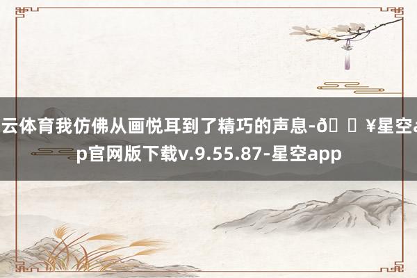 开云体育我仿佛从画悦耳到了精巧的声息-🔥星空app官网版下载v.9.55.87-星空app