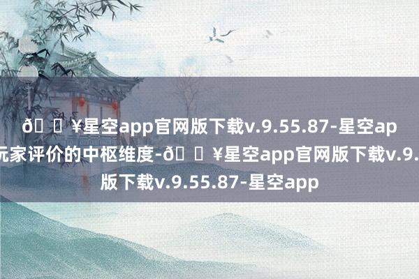 🔥星空app官网版下载v.9.55.87-星空app价钱口碑亦然玩家评价的中枢维度-🔥星空app官网版下载v.9.55.87-星空app